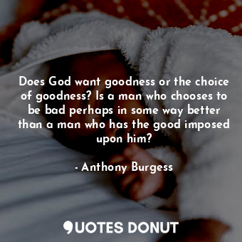  Does God want goodness or the choice of goodness? Is a man who chooses to be bad... - Anthony Burgess - Quotes Donut