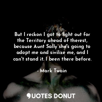 But I reckon I got to light out for the Territory ahead of therest, because Aunt Sally she's going to adopt me and sivilize me, and I can't stand it. I been there before.