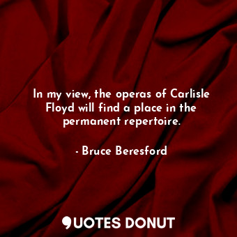 In my view, the operas of Carlisle Floyd will find a place in the permanent repertoire.