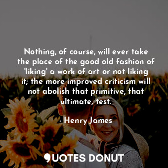  Nothing, of course, will ever take the place of the good old fashion of 'liking'... - Henry James - Quotes Donut