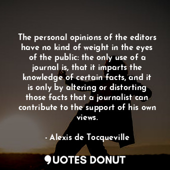  The personal opinions of the editors have no kind of weight in the eyes of the p... - Alexis de Tocqueville - Quotes Donut