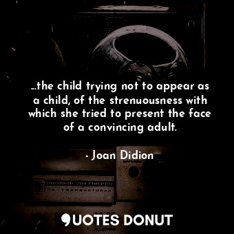  ...the child trying not to appear as a child, of the strenuousness with which sh... - Joan Didion - Quotes Donut