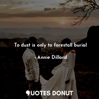 To dust is only to forestall burial
