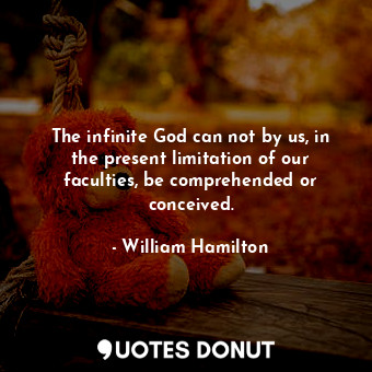 The infinite God can not by us, in the present limitation of our faculties, be comprehended or conceived.