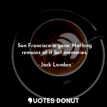  San Francisco is gone. Nothing remains of it but memories.... - Jack London - Quotes Donut