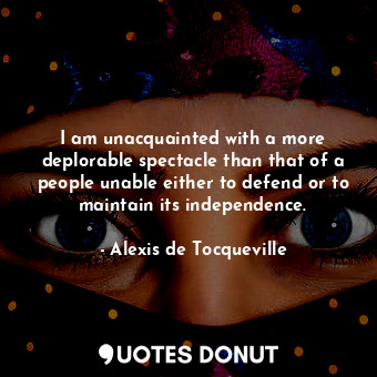 I am unacquainted with a more deplorable spectacle than that of a people unable either to defend or to maintain its independence.