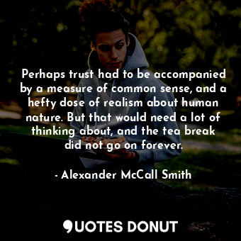 Perhaps trust had to be accompanied by a measure of common sense, and a hefty dose of realism about human nature. But that would need a lot of thinking about, and the tea break did not go on forever.