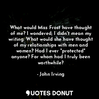 What would Miss Frost have thought of me? I wondered; I didn't mean my writing. What would she have thought of my relationships with men and women? Had I ever "protected" anyone? For whom had I truly been worthwhile?