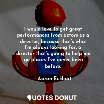  I would love to get great performances from actors as a director, because that&#... - Aaron Eckhart - Quotes Donut