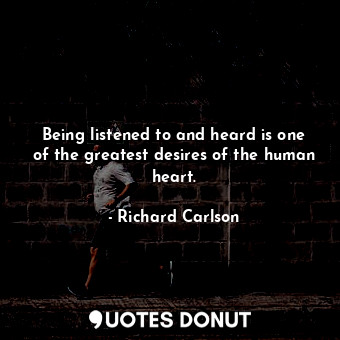  Being listened to and heard is one of the greatest desires of the human heart.... - Richard Carlson - Quotes Donut