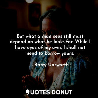  But what a man sees still must depend on what he looks for. While I have eyes of... - Barry Unsworth - Quotes Donut