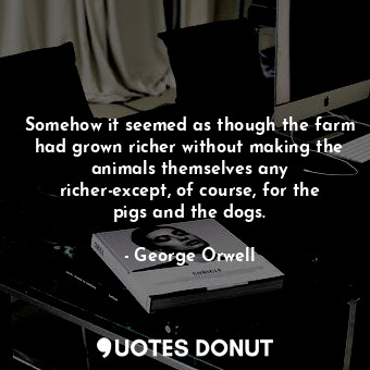  Somehow it seemed as though the farm had grown richer without making the animals... - George Orwell - Quotes Donut