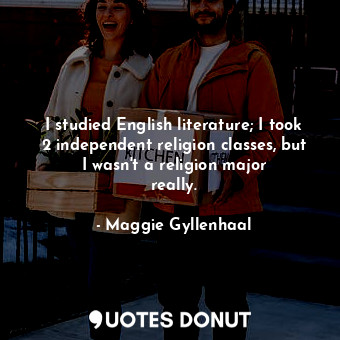 I studied English literature; I took 2 independent religion classes, but I wasn&#39;t a religion major really.