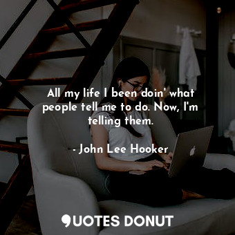  All my life I been doin&#39; what people tell me to do. Now, I&#39;m telling the... - John Lee Hooker - Quotes Donut
