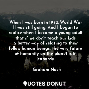  When I was born in 1942, World War II was still going. And I began to realize wh... - Graham Nash - Quotes Donut