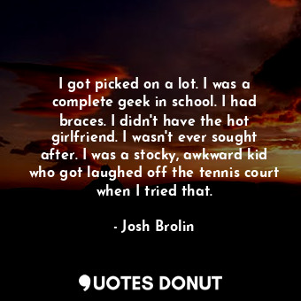  I got picked on a lot. I was a complete geek in school. I had braces. I didn&#39... - Josh Brolin - Quotes Donut