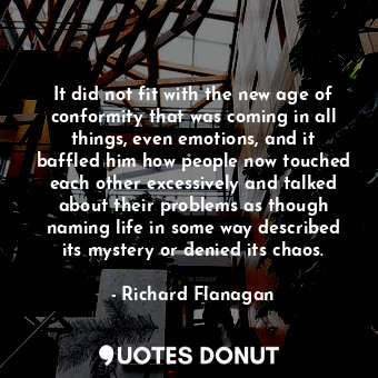  It did not fit with the new age of conformity that was coming in all things, eve... - Richard Flanagan - Quotes Donut