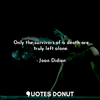  Only the survivors of a death are truly left alone.... - Joan Didion - Quotes Donut