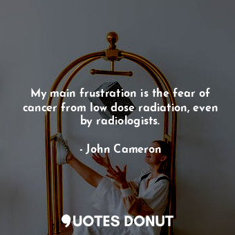  My main frustration is the fear of cancer from low dose radiation, even by radio... - John Cameron - Quotes Donut