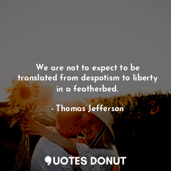 We are not to expect to be translated from despotism to liberty in a featherbed.