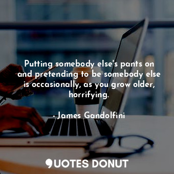  Putting somebody else&#39;s pants on and pretending to be somebody else is occas... - James Gandolfini - Quotes Donut