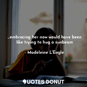 ...embracing her now would have been like trying to hug a sunbeam