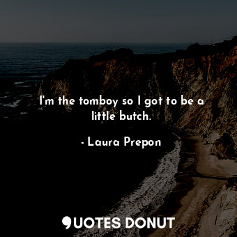  I&#39;m the tomboy so I got to be a little butch.... - Laura Prepon - Quotes Donut