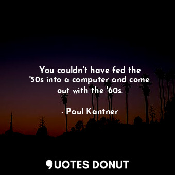  You couldn&#39;t have fed the &#39;50s into a computer and come out with the &#3... - Paul Kantner - Quotes Donut