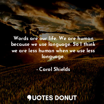 Words are our life. We are human because we use language. So I think we are less human when we use less language.