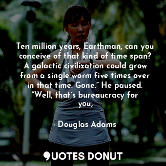 Ten million years, Earthman, can you conceive of that kind of time span? A galactic civilization could grow from a single worm five times over in that time. Gone.” He paused. “Well, that’s bureaucracy for you,