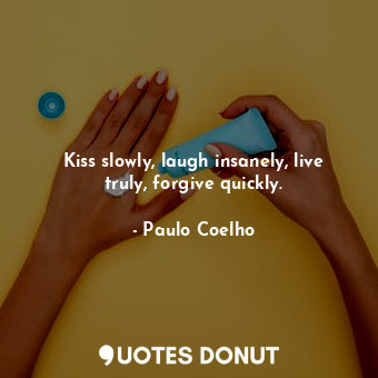 Kiss slowly, laugh insanely, live truly, forgive quickly.