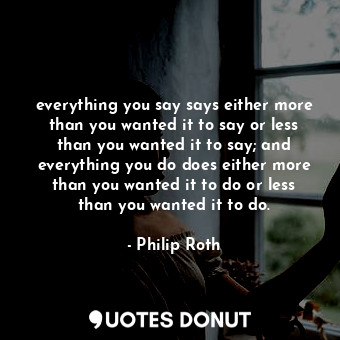  everything you say says either more than you wanted it to say or less than you w... - Philip Roth - Quotes Donut