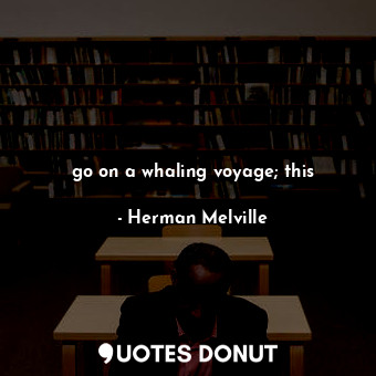  go on a whaling voyage; this... - Herman Melville - Quotes Donut