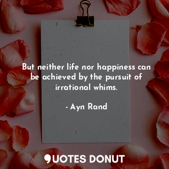  But neither life nor happiness can be achieved by the pursuit of irrational whim... - Ayn Rand - Quotes Donut