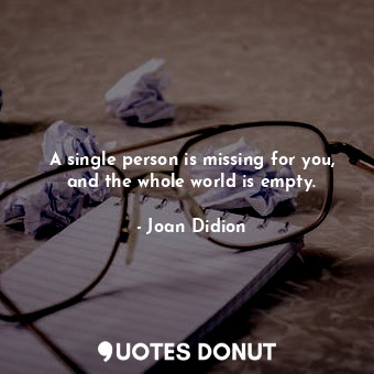  A single person is missing for you, and the whole world is empty.... - Joan Didion - Quotes Donut