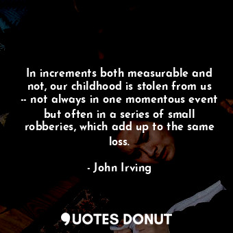 In increments both measurable and not, our childhood is stolen from us -- not always in one momentous event but often in a series of small robberies, which add up to the same loss.