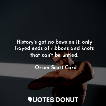 History's got no bows on it, only frayed ends of ribbons and knots that can't be untied.