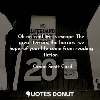 Oh no, real life is escape. The great terrors, the horrors--we hope--of your life come from reading fiction.