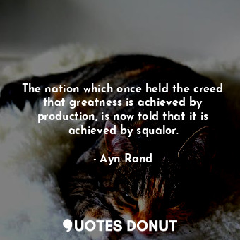 The nation which once held the creed that greatness is achieved by production, is now told that it is achieved by squalor.