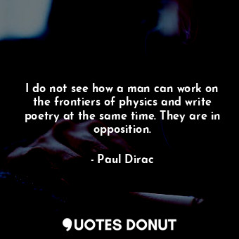  I do not see how a man can work on the frontiers of physics and write poetry at ... - Paul Dirac - Quotes Donut