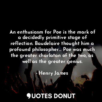 An enthusiasm for Poe is the mark of a decidedly primitive stage of reflection. Baudelaire thought him a profound philosopher... Poe was much the greater charlatan of the two, as well as the greater genius.