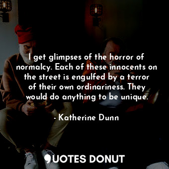  I get glimpses of the horror of normalcy. Each of these innocents on the street ... - Katherine Dunn - Quotes Donut