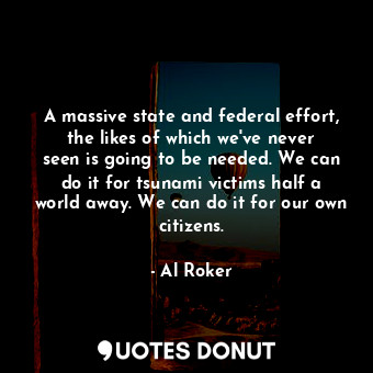  A massive state and federal effort, the likes of which we&#39;ve never seen is g... - Al Roker - Quotes Donut
