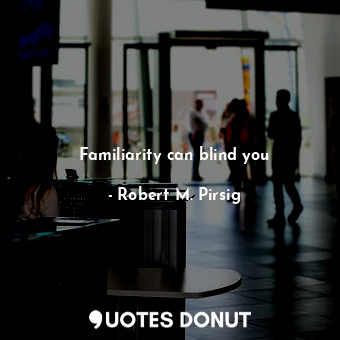 Familiarity can blind you