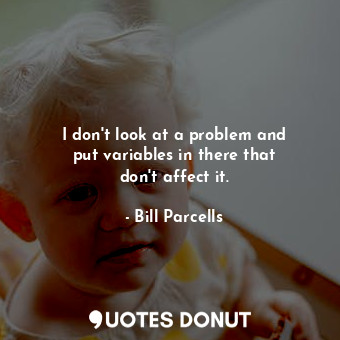  I don&#39;t look at a problem and put variables in there that don&#39;t affect i... - Bill Parcells - Quotes Donut