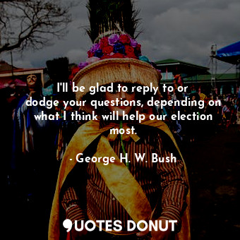  I&#39;ll be glad to reply to or dodge your questions, depending on what I think ... - George H. W. Bush - Quotes Donut