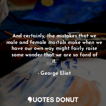 And certainly, the mistakes that we male and female mortals make when we have our own way might fairly raise some wonder that we are so fond of it.