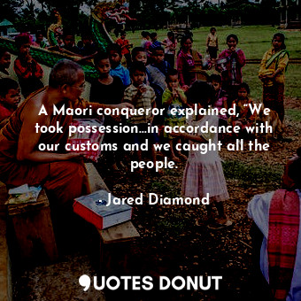  A Maori conqueror explained, “We took possession…in accordance with our customs ... - Jared Diamond - Quotes Donut