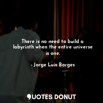 There is no need to build a labyrinth when the entire universe is one.