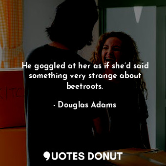  He goggled at her as if she’d said something very strange about beetroots.... - Douglas Adams - Quotes Donut